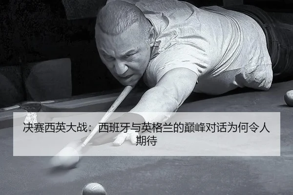 决赛西英大战：西班牙与英格兰的巅峰对话为何令人期待（hth）